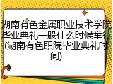 湖南有色金属职业技术学院毕业典礼一般什么时候举行(湖南有色职院毕业典礼时间)