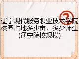 辽宁现代服务职业技术学院校园占地多少亩，多少师生(辽宁院校规模)