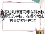 宜春幼儿师范高等专科学校是哪里的学校，在哪个城市(宜春幼专所在地)