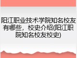 阳江职业技术学院知名校友有哪些，校史介绍(阳江职院知名校友校史)