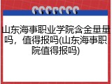 山东海事职业学院含金量量吗，值得报吗(山东海事职院值得报吗)