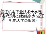 浙江机电职业技术大学是一本吗录取分数线多少(浙江机电大学录取线)