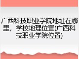 广西科技职业学院地址在哪里，学校地理位置(广西科技职业学院位置)