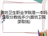 廊坊卫生职业学院是一本吗录取分数线多少(廊坊卫院录取线)
