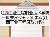 江西工业工程职业技术学院一般要多少分才能录取(江西工业工程录取分数)