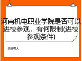 河南机电职业学院是否可以进校参观，有何限制(进校参观条件)
