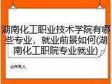 湖南化工职业技术学院有哪些专业，就业前景如何(湖南化工职院专业就业)