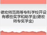 德宏师范高等专科学校开设有哪些奖学和助学金(德宏师专奖学金)