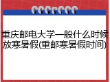 重庆邮电大学一般什么时候放寒暑假(重邮寒暑假时间)
