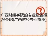 广西财经学院的专业设置概况介绍(广西财经专业概览)