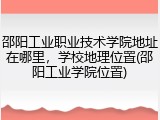 邵阳工业职业技术学院地址在哪里，学校地理位置(邵阳工业学院位置)