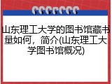 山东理工大学的图书馆藏书量如何，简介(山东理工大学图书馆概况)