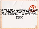 湖南工商大学的专业设置概况介绍(湖南工商大学专业概览)