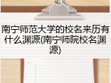 南宁师范大学的校名来历有什么渊源(南宁师院校名渊源)