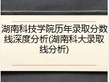 湖南科技学院历年录取分数线深度分析(湖南科大录取线分析)