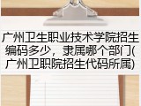 广州卫生职业技术学院招生编码多少，隶属哪个部门(广州卫职院招生代码所属)