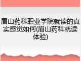 眉山药科职业学院就读的真实感觉如何(眉山药科就读体验)