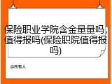 保险职业学院含金量量吗，值得报吗(保险职院值得报吗)