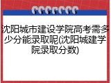 沈阳城市建设学院高考需多少分能录取呢(沈阳城建学院录取分数)