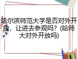 哈尔滨师范大学是否对外开放，让进去参观吗？(哈师大对外开放吗)