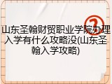 山东圣翰财贸职业学院办理入学有什么攻略没(山东圣翰入学攻略)