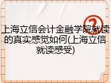 上海立信会计金融学院就读的真实感觉如何(上海立信就读感受)
