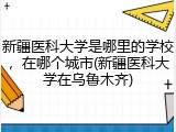 新疆医科大学是哪里的学校，在哪个城市(新疆医科大学在乌鲁木齐)