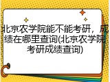 北京农学院能不能考研，成绩在哪里查询(北京农学院考研成绩查询)
