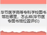 毕节医学高等专科学校图书馆在哪里，怎么样(毕节医专图书馆位置评价)