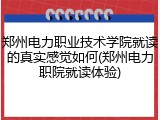郑州电力职业技术学院就读的真实感觉如何(郑州电力职院就读体验)