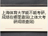 上海体育大学能不能考研，成绩在哪里查询(上体大考研成绩查询)