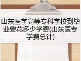 山东医学高等专科学校到毕业要花多少学费(山东医专学费总计)
