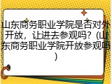 山东商务职业学院是否对外开放，让进去参观吗？(山东商务职业学院开放参观吗)