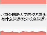 北京外国语大学的校名来历有什么渊源(北外校名渊源)