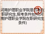 河南护理职业学院是否有在职研究生,报考条件如何(河南护理职业学院在职研究生条件)