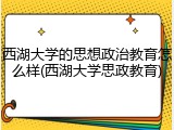 西湖大学的思想政治教育怎么样(西湖大学思政教育)