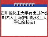 四川轻化工大学有出过什么知名人士吗(四川轻化工大学知名校友)