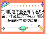 四川财经职业学院占地多少亩，什么情况下成立(川财院面积与建校背景)