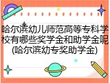 哈尔滨幼儿师范高等专科学校有哪些奖学金和助学金呢(哈尔滨幼专奖助学金)