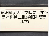 德阳科贸职业学院是一本还是本科第二批(德阳科贸是几本)