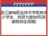 浙江邮电职业技术学院有多少学生，师资力量如何(浙邮院师生规模)