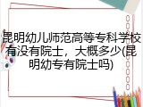 昆明幼儿师范高等专科学校有没有院士，大概多少(昆明幼专有院士吗)