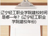 辽宁轻工职业学院建校时间是哪一年？(辽宁轻工职业学院建校年份)