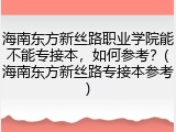 海南东方新丝路职业学院能不能专接本，如何参考？(海南东方新丝路专接本参考)