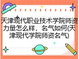天津现代职业技术学院师资力量怎么样，名气如何(天津现代学院师资名气)