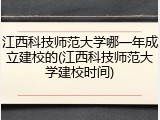 江西科技师范大学哪一年成立建校的(江西科技师范大学建校时间)