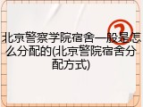 北京警察学院宿舍一般是怎么分配的(北京警院宿舍分配方式)
