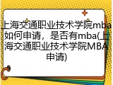 上海交通职业技术学院mba如何申请，是否有mba(上海交通职业技术学院MBA申请)