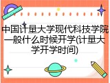 中国计量大学现代科技学院一般什么时候开学(计量大学开学时间)