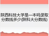 陕西科技大学是一本吗录取分数线多少(陕科大分数线)